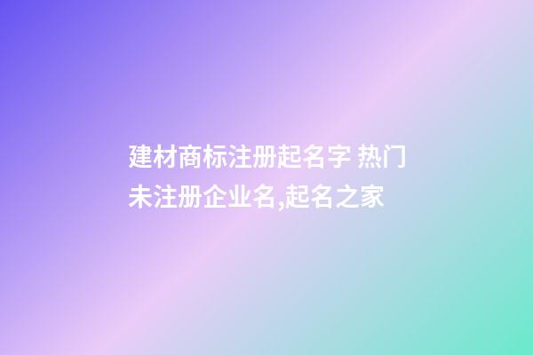 建材商标注册起名字 热门未注册企业名,起名之家-第1张-公司起名-玄机派